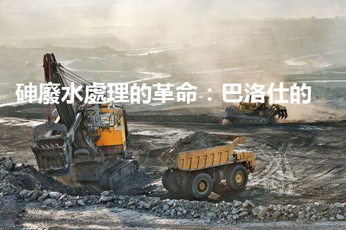 砷廢水處理的革命：巴洛仕的技術(shù)突破！